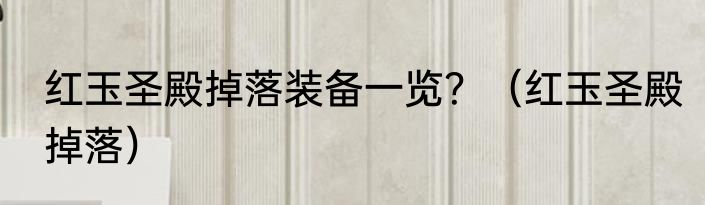 红玉圣殿掉落装备一览？（红玉圣殿掉落）