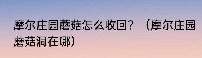 摩尔庄园蘑菇怎么收回？（摩尔庄园蘑菇洞在哪）