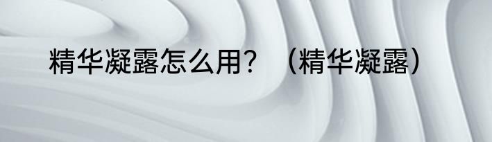 精华凝露怎么用？（精华凝露）