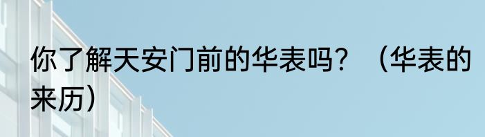你了解天安门前的华表吗？（华表的来历）