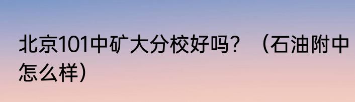 北京101中矿大分校好吗？（石油附中怎么样）