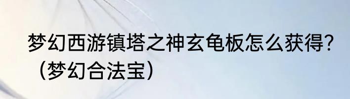 梦幻西游镇塔之神玄龟板怎么获得？（梦幻合法宝）