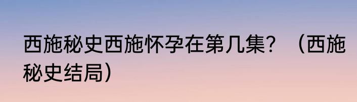 西施秘史西施怀孕在第几集？（西施秘史结局）