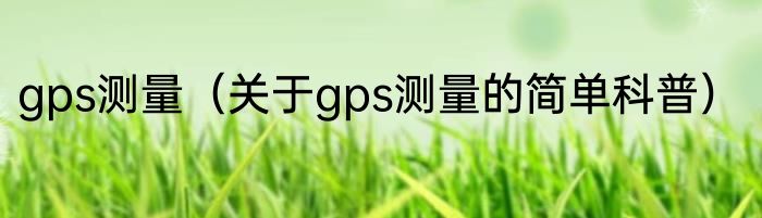 gps测量（关于gps测量的简单科普）