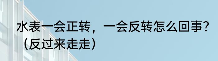 水表一会正转，一会反转怎么回事？（反过来走走）