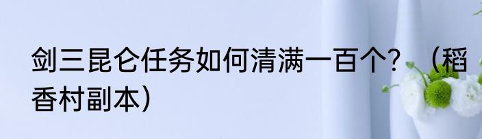 剑三昆仑任务如何清满一百个？（稻香村副本）