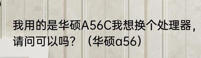 我用的是华硕A56C我想换个处理器，请问可以吗？（华硕a56）