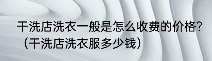 干洗店洗衣一般是怎么收费的价格？（干洗店洗衣服多少钱）