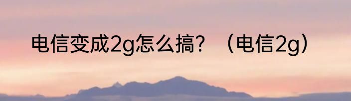 电信变成2g怎么搞？（电信2g）