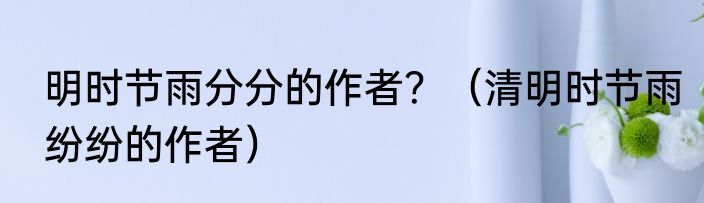 明时节雨分分的作者？（清明时节雨纷纷的作者）