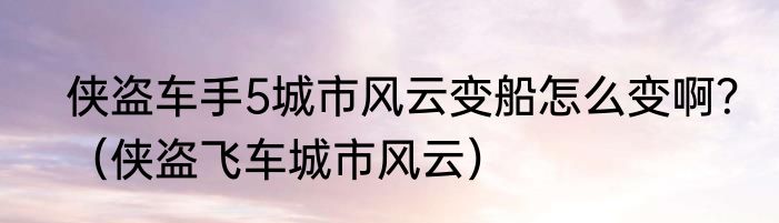 侠盗车手5城市风云变船怎么变啊？（侠盗飞车城市风云）