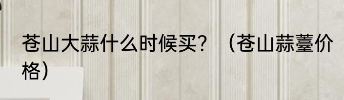 苍山大蒜什么时候买？（苍山蒜薹价格）