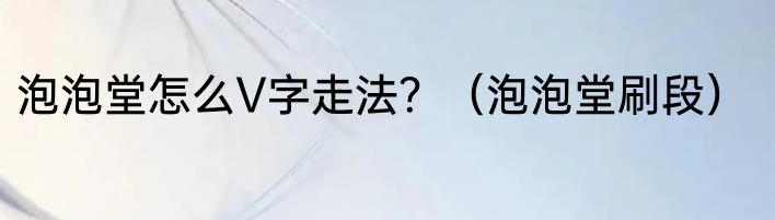 泡泡堂怎么V字走法？（泡泡堂刷段）