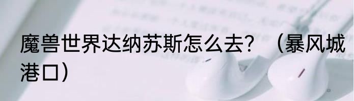 魔兽世界达纳苏斯怎么去？（暴风城港口）