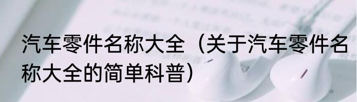 汽车零件名称大全（关于汽车零件名称大全的简单科普）