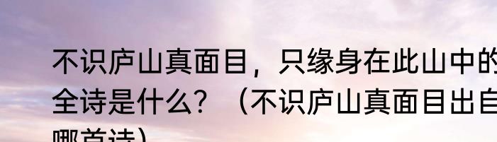 不识庐山真面目，只缘身在此山中的全诗是什么？（不识庐山真面目出自哪首诗）