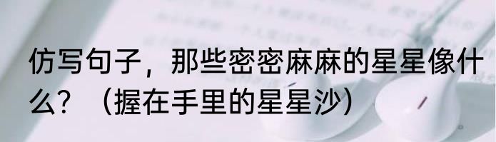 仿写句子，那些密密麻麻的星星像什么？（握在手里的星星沙）