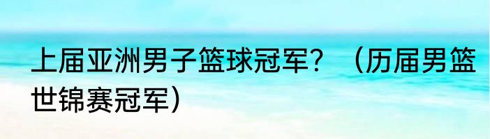 上届亚洲男子篮球冠军？（历届男篮世锦赛冠军）