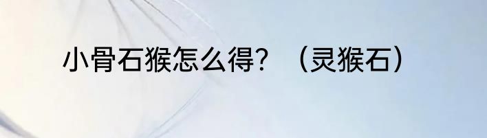 小骨石猴怎么得？（灵猴石）