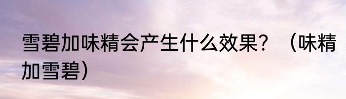 雪碧加味精会产生什么效果？（味精加雪碧）