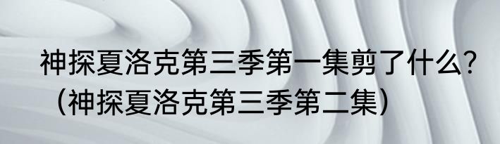 神探夏洛克第三季第一集剪了什么？（神探夏洛克第三季第二集）