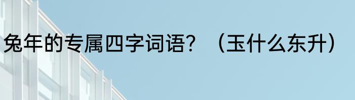 兔年的专属四字词语？（玉什么东升）