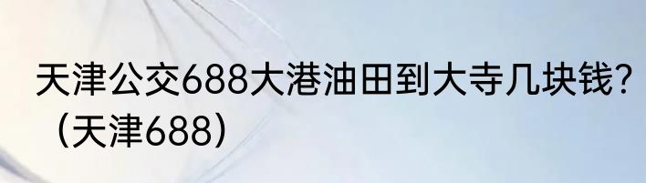 天津公交688大港油田到大寺几块钱？（天津688）
