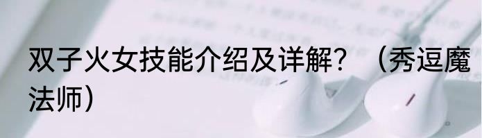 双子火女技能介绍及详解？（秀逗魔法师）