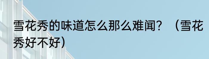 雪花秀的味道怎么那么难闻？（雪花秀好不好）