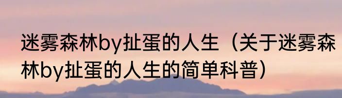 迷雾森林by扯蛋的人生（关于迷雾森林by扯蛋的人生的简单科普）