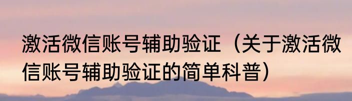 激活微信账号辅助验证（关于激活微信账号辅助验证的简单科普）