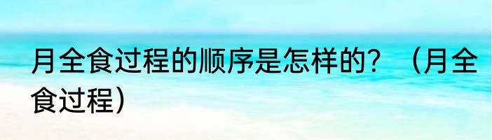 月全食过程的顺序是怎样的？（月全食过程）