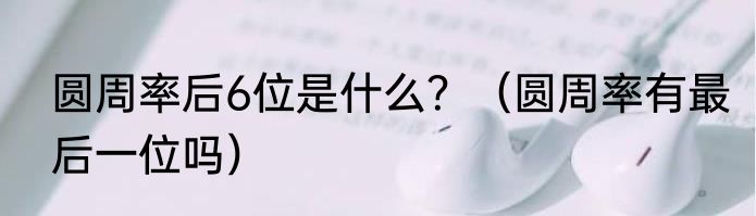 圆周率后6位是什么？（圆周率有最后一位吗）