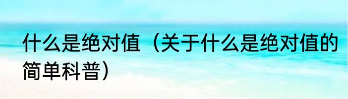 什么是绝对值（关于什么是绝对值的简单科普）