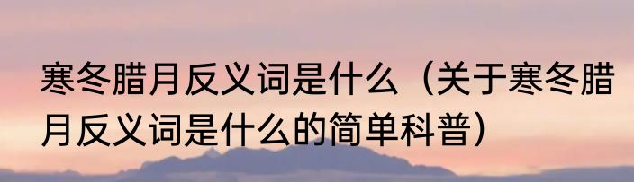 寒冬腊月反义词是什么（关于寒冬腊月反义词是什么的简单科普）