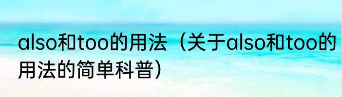 also和too的用法（关于also和too的用法的简单科普）