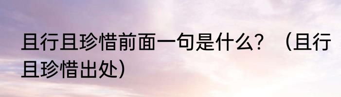 且行且珍惜前面一句是什么？（且行且珍惜出处）