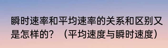 瞬时速率和平均速率的关系和区别又是怎样的？（平均速度与瞬时速度）