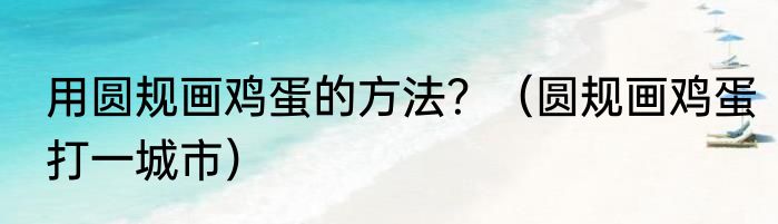 用圆规画鸡蛋的方法？（圆规画鸡蛋打一城市）