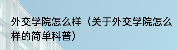 外交学院怎么样（关于外交学院怎么样的简单科普）