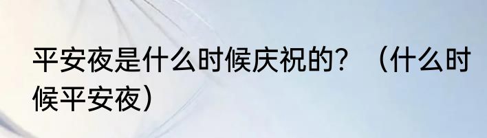 平安夜是什么时候庆祝的？（什么时候平安夜）