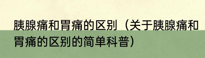胰腺痛和胃痛的区别（关于胰腺痛和胃痛的区别的简单科普）