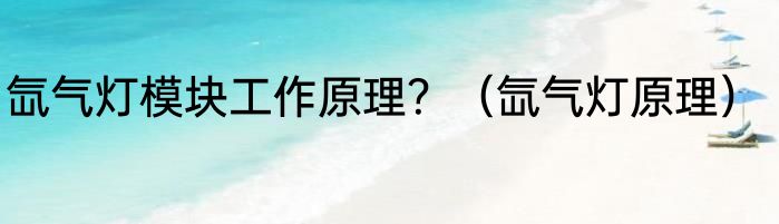氙气灯模块工作原理？（氙气灯原理）