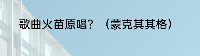 歌曲火苗原唱？（蒙克其其格）