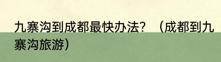 九寨沟到成都最快办法？（成都到九寨沟旅游）