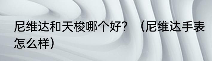 尼维达和天梭哪个好？（尼维达手表怎么样）