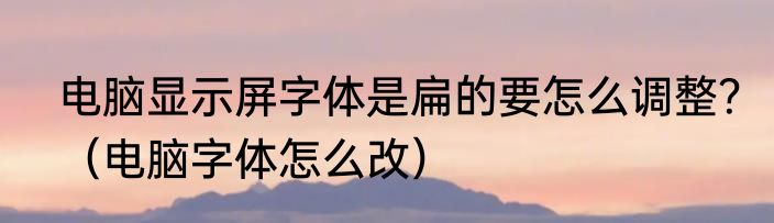 电脑显示屏字体是扁的要怎么调整？（电脑字体怎么改）