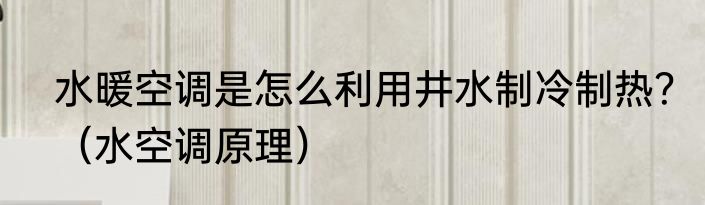 水暖空调是怎么利用井水制冷制热？（水空调原理）