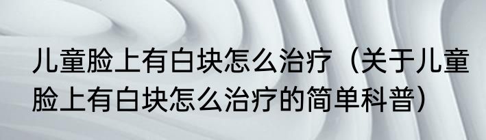 儿童脸上有白块怎么治疗（关于儿童脸上有白块怎么治疗的简单科普）