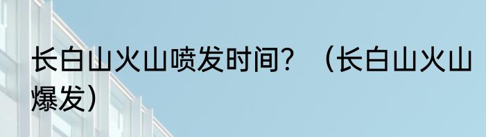 长白山火山喷发时间？（长白山火山爆发）